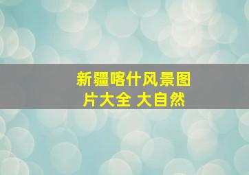 新疆喀什风景图片大全 大自然